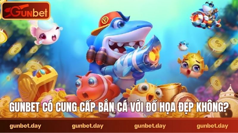 Gunbet có cung cấp bắn cá với đồ họa đẹp không
