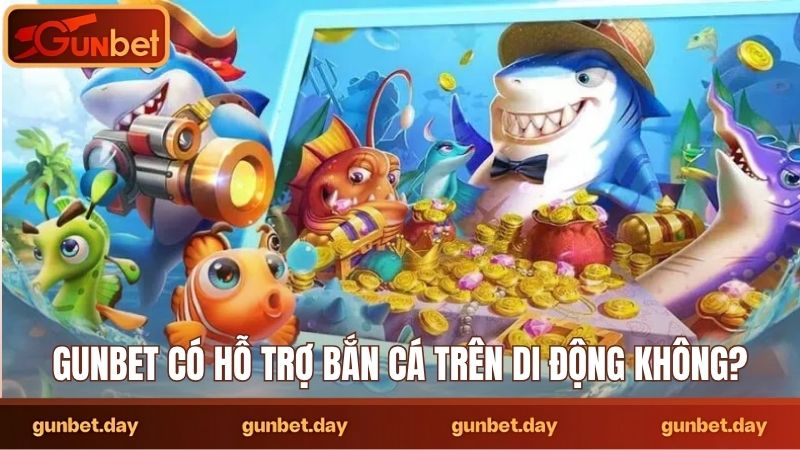 Gunbet có hỗ trợ bắn cá trên di động không